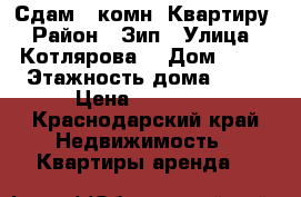  Сдам 1 комн. Квартиру › Район ­ Зип › Улица ­ Котлярова  › Дом ­ 17 › Этажность дома ­ 16 › Цена ­ 12 000 - Краснодарский край Недвижимость » Квартиры аренда   